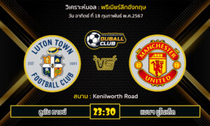 วิเคราะห์บอล พรีเมียร์ลีกอังกฤษ : ลูตัน ทาวน์  VS แมนฯ ยูไนเต็ด (18/2/67)